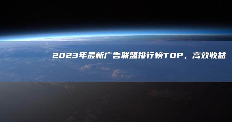 2023年最新广告联盟排行榜TOP，高效收益与信誉度评测